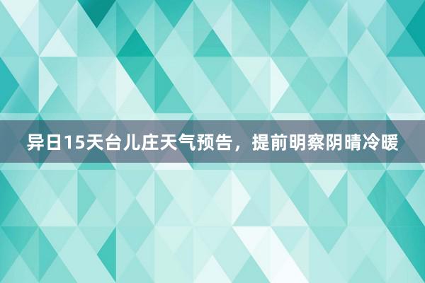 异日15天台儿庄天气预告，提前明察阴晴冷暖